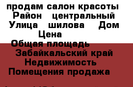 продам салон красоты  › Район ­ центральный  › Улица ­ шилова  › Дом ­ 81 › Цена ­ 6 000 000 › Общая площадь ­ 107 - Забайкальский край Недвижимость » Помещения продажа   